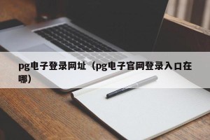 pg电子登录网址（pg电子官网登录入口在哪）