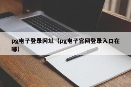 pg电子登录网址（pg电子官网登录入口在哪）
