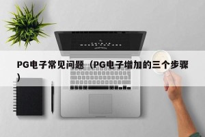 PG电子常见问题（PG电子增加的三个步骤）