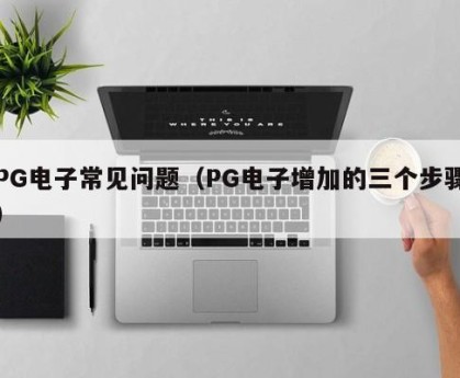 PG电子常见问题（PG电子增加的三个步骤）