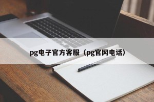 pg电子官方客服（pg官网电话）