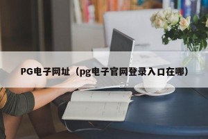 PG电子网址（pg电子官网登录入口在哪）