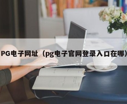 PG电子网址（pg电子官网登录入口在哪）