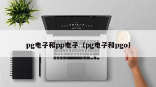 pg电子和pp电子（pg电子和pgo）