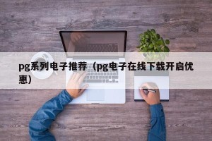 pg系列电子推荐（pg电子在线下载开启优惠）