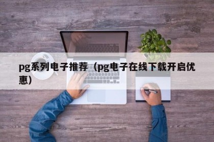 pg系列电子推荐（pg电子在线下载开启优惠）