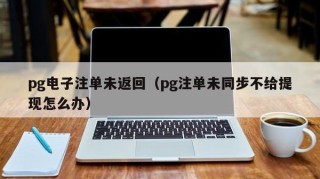 pg电子注单未返回（pg注单未同步不给提现怎么办）