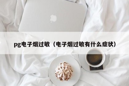 pg电子烟过敏（电子烟过敏有什么症状）