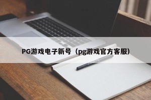 PG游戏电子新号（pg游戏官方客服）