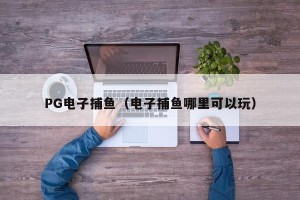 PG电子捕鱼（电子捕鱼哪里可以玩）
