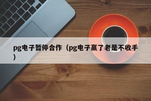 pg电子暂停合作（pg电子赢了老是不收手）