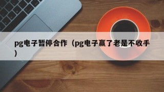 pg电子暂停合作（pg电子赢了老是不收手）