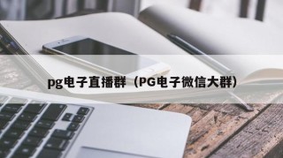 pg电子直播群（PG电子微信大群）