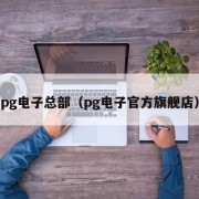 pg电子总部（pg电子官方旗舰店）