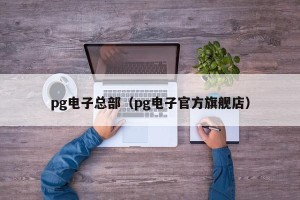 pg电子总部（pg电子官方旗舰店）